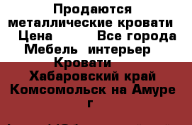 Продаются металлические кровати  › Цена ­ 100 - Все города Мебель, интерьер » Кровати   . Хабаровский край,Комсомольск-на-Амуре г.